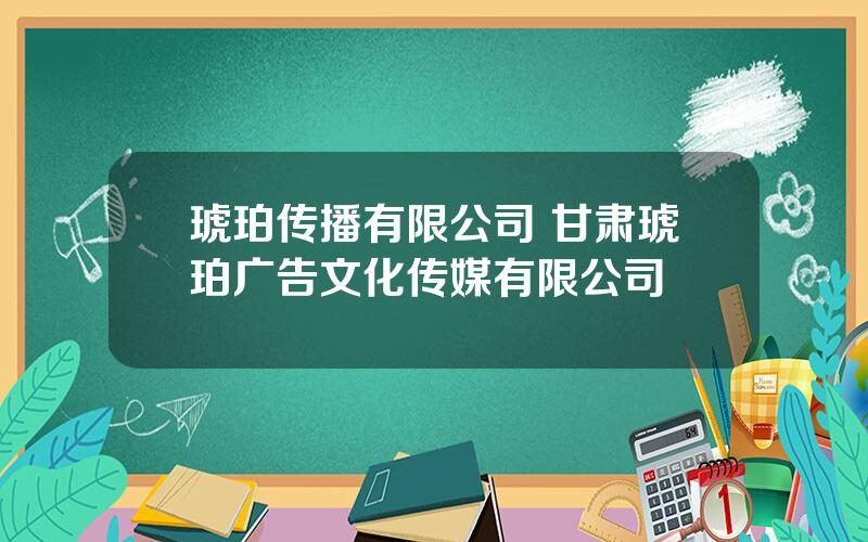 琥珀传播有限公司 甘肃琥珀广告文化传媒有限公司